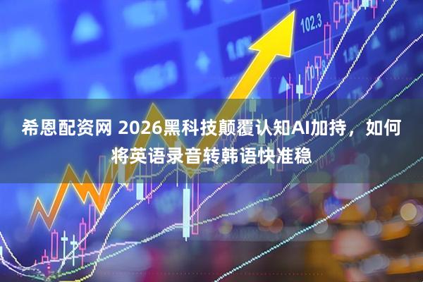 希恩配资网 2026黑科技颠覆认知AI加持，如何将英语录音转韩语快准稳