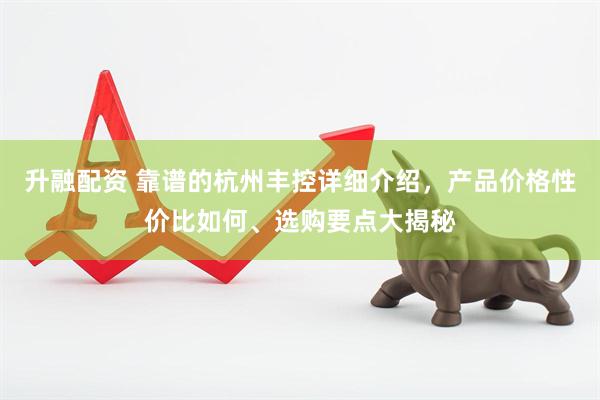 升融配资 靠谱的杭州丰控详细介绍，产品价格性价比如何、选购要点大揭秘