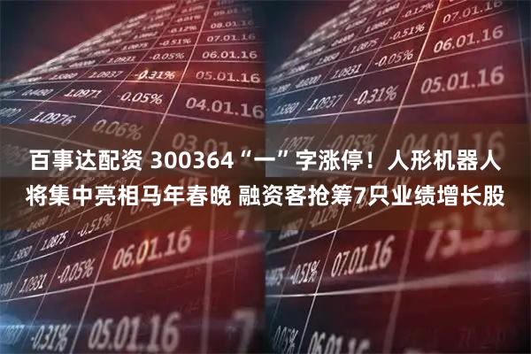 百事达配资 300364“一”字涨停！人形机器人将集中亮相马年春晚 融资客抢筹7只业绩增长股