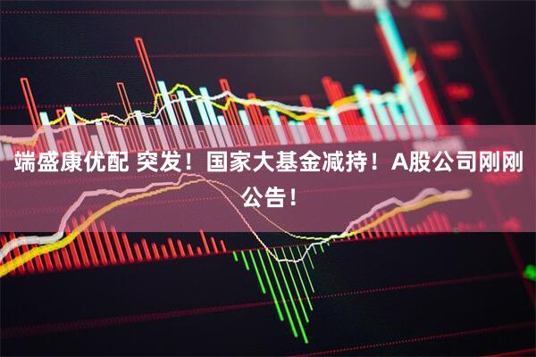 端盛康优配 突发！国家大基金减持！A股公司刚刚公告！